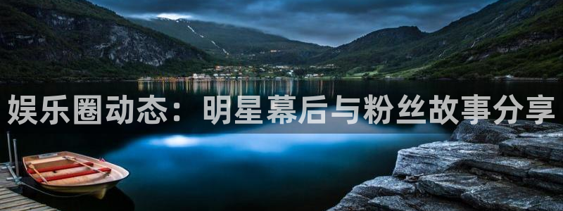 星亿娱乐平台：娱乐圈动态：明星幕后与粉丝故事分享