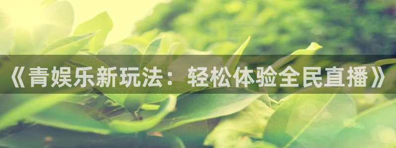 星亿娱乐官网进入：《青娱乐新玩法：轻松体验全民直播》