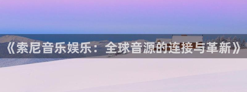 星亿招商：《索尼音乐娱乐：全球音源的连接与革新》