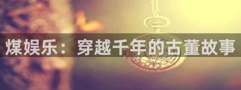星亿娱乐代理：煤娱乐：穿越千年的古董故事