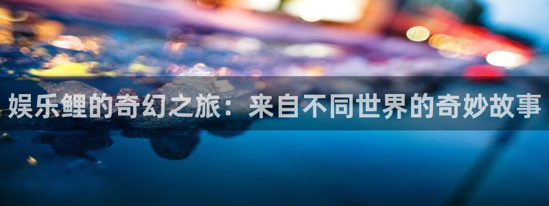 星亿娱乐地址：娱乐鲤的奇幻之旅：来自不同世界的奇妙故事